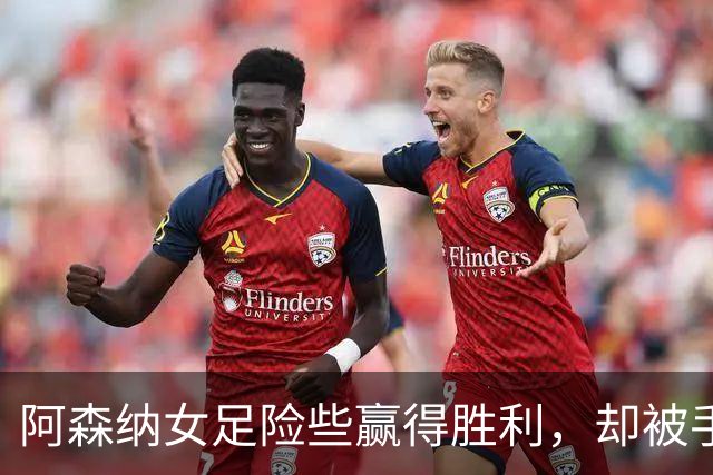 阿森纳女足险些赢得胜利，却被手球弄得满盘皆输